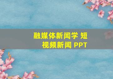 融媒体新闻学 短视频新闻 PPT